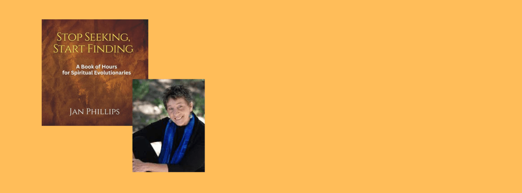 **** Stop Seeking, Start Finding***   A Retreat for Spiritual Revolutionaries with Jan Phillips —– author/activist/artist —– April 25 and April 26, 2025